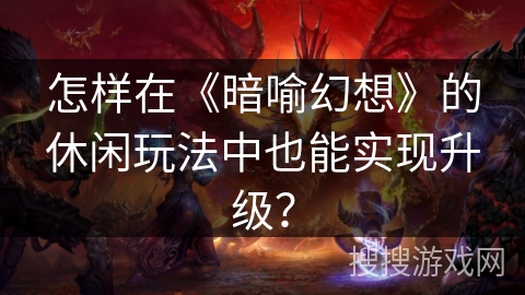 怎样在《暗喻幻想》的休闲玩法中也能实现升级? 怎样在《暗喻幻想》的休闲玩法中也能实现升级?