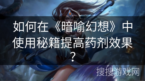 如何在《暗喻幻想》中使用秘籍提高药剂效果? 如何在《暗喻幻想》中使用秘籍提高药剂效果?