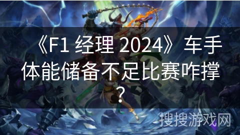 《F1 经理 2024》车手体能储备不足比赛咋撑？