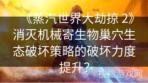 《蒸汽世界大劫掠 2》消灭机械寄生物巢穴生态破坏策略的破坏力度提升？