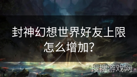 封神幻想世界好友上限怎么增加？
