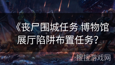 《丧尸围城任务 博物馆展厅陷阱布置任务？