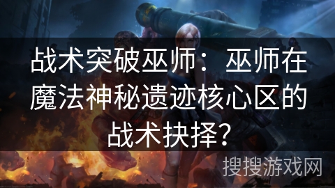 战术突破巫师：巫师在魔法神秘遗迹核心区的战术抉择？