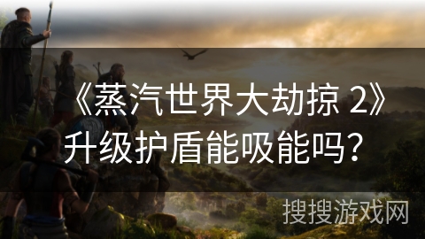 《蒸汽世界大劫掠 2》升级护盾能吸能吗？