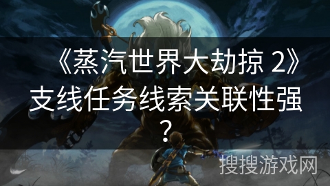 《蒸汽世界大劫掠 2》支线任务线索关联性强？