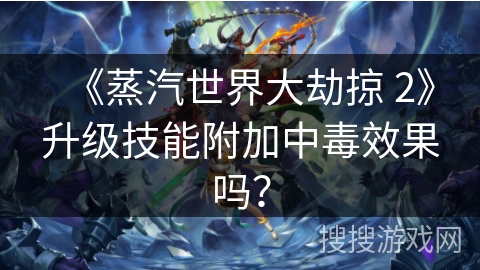 《蒸汽世界大劫掠 2》升级技能附加中毒效果吗？