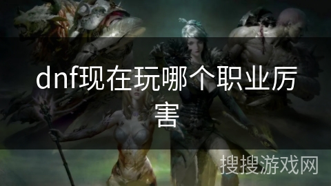 dnf现在玩哪个职业厉害