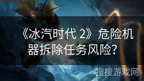 《冰汽时代 2》危险机器拆除任务风险？