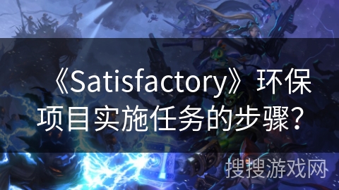 《Satisfactory》环保项目实施任务的步骤？