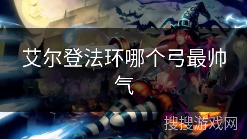 艾尔登法环哪个弓最帅气 艾尔登法环哪个弓最帅气