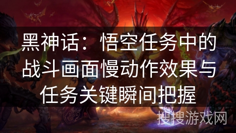 黑神话:悟空任务中的战斗画面慢动作效果与任务关键瞬间把握 黑神话:悟空任务中的战斗画面慢动作效果与任务关键瞬间把握