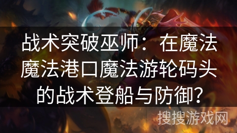 战术突破巫师:在魔法魔法港口魔法游轮码头的战术登船与防御? 战术突破巫师:在魔法魔法港口魔法游轮码头的战术登船与防御?
