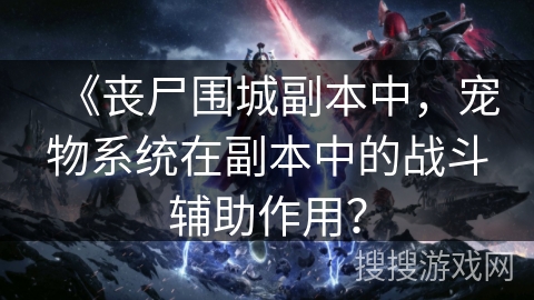 《丧尸围城副本中,宠物系统在副本中的战斗辅助作用? 《丧尸围城副本中,宠物系统在副本中的战斗辅助作用?