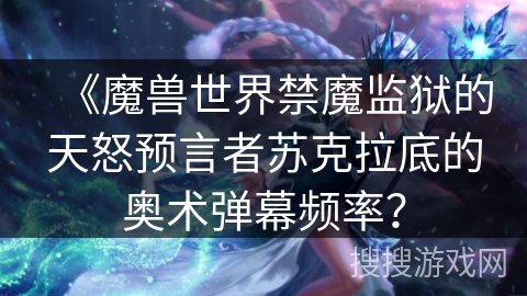 《魔兽世界禁魔监狱的天怒预言者苏克拉底的奥术弹幕频率? 《魔兽世界禁魔监狱的天怒预言者苏克拉底的奥术弹幕频率?