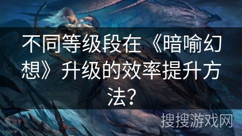 不同等级段在《暗喻幻想》升级的效率提升方法？