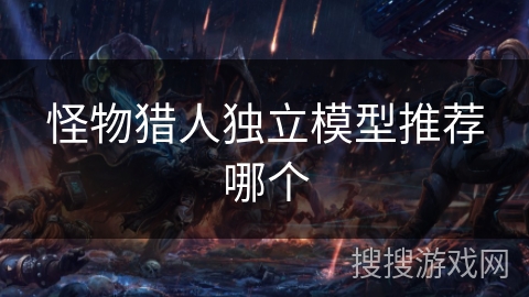 怪物猎人独立模型推荐哪个