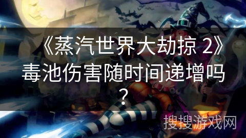 《蒸汽世界大劫掠 2》毒池伤害随时间递增吗？