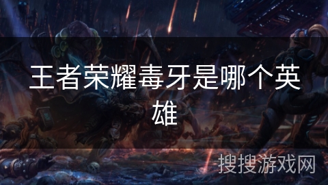 王者荣耀毒牙是哪个英雄 王者荣耀毒牙是哪个英雄