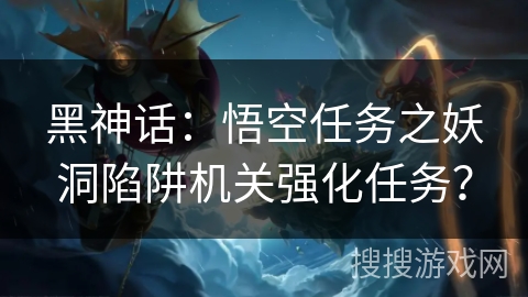 黑神话：悟空任务之妖洞陷阱机关强化任务？