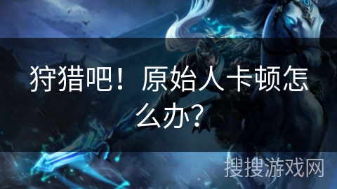 狩猎吧！原始人卡顿怎么办？