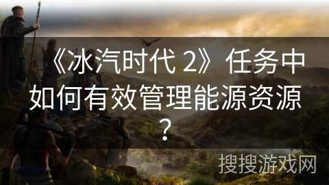 《冰汽时代 2》任务中如何有效管理能源资源？