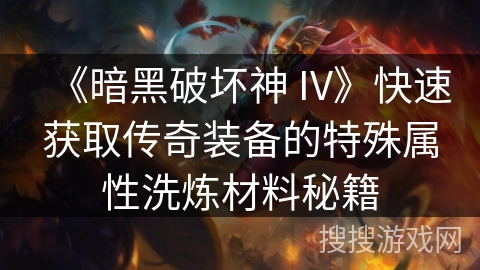 《暗黑破坏神 IV》快速获取传奇装备的特殊属性洗炼材料秘籍 《暗黑破坏神 IV》快速获取传奇装备的特殊属性洗炼材料秘籍