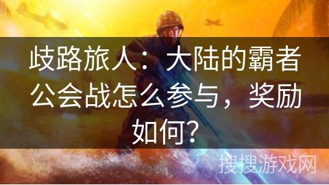 歧路旅人:大陆的霸者公会战怎么参与,奖励如何? 歧路旅人:大陆的霸者公会战怎么参与,奖励如何?