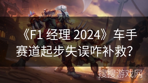 《F1 经理 2024》车手赛道起步失误咋补救? 《F1 经理 2024》车手赛道起步失误咋补救?