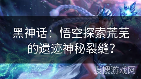 黑神话:悟空探索荒芜的遗迹神秘裂缝? 黑神话:悟空探索荒芜的遗迹神秘裂缝?