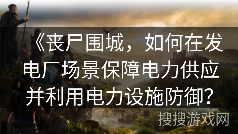 《丧尸围城，如何在发电厂场景保障电力供应并利用电力设施防御？