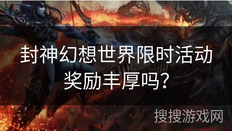 封神幻想世界限时活动奖励丰厚吗？