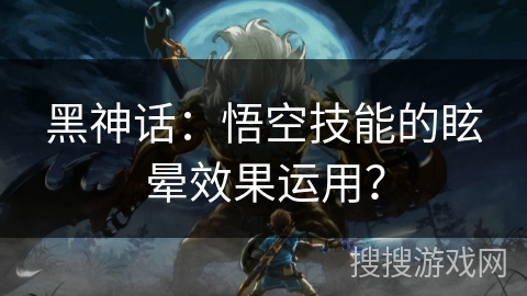 黑神话：悟空技能的眩晕效果运用？