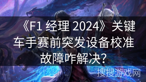 《F1 经理 2024》关键车手赛前突发设备校准故障咋解决？