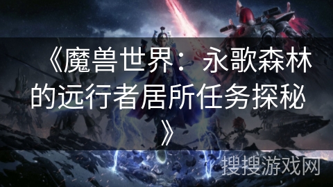 《魔兽世界:永歌森林的远行者居所任务探秘》 《魔兽世界:永歌森林的远行者居所任务探秘》
