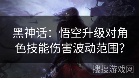 黑神话：悟空升级对角色技能伤害波动范围？