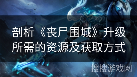 剖析《丧尸围城》升级所需的资源及获取方式