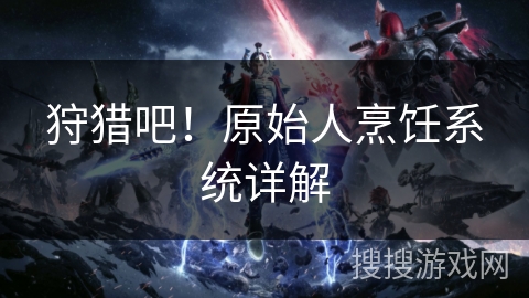 狩猎吧！原始人烹饪系统详解