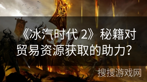 《冰汽时代 2》秘籍对贸易资源获取的助力？
