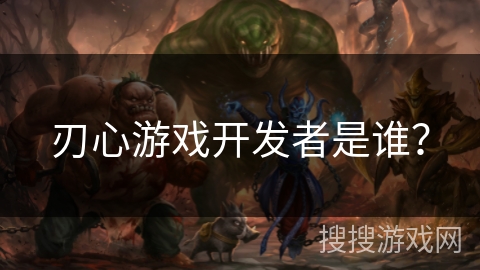 刃心游戏开发者是谁？