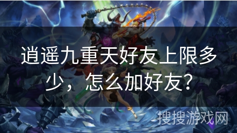 逍遥九重天好友上限多少,怎么加好友? 逍遥九重天好友上限多少,怎么加好友?