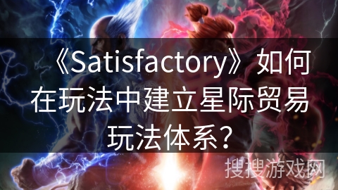 《Satisfactory》如何在玩法中建立星际贸易玩法体系？