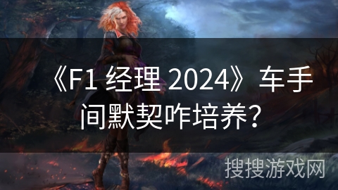 《F1 经理 2024》车手间默契咋培养? 《F1 经理 2024》车手间默契咋培养?