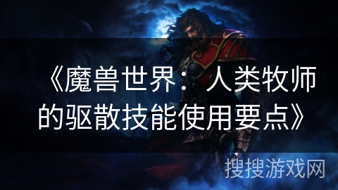 《魔兽世界:人类牧师的驱散技能使用要点》 《魔兽世界:人类牧师的驱散技能使用要点》