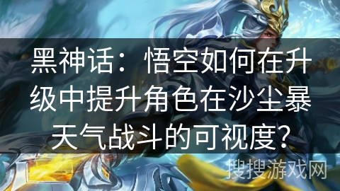 黑神话：悟空如何在升级中提升角色在沙尘暴天气战斗的可视度？