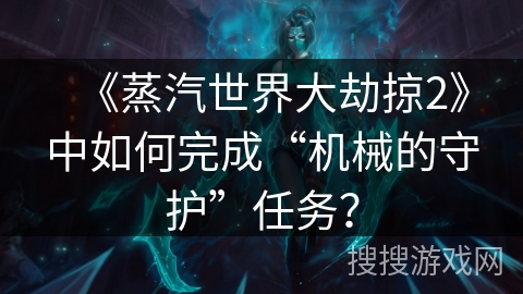 《蒸汽世界大劫掠2》中如何完成“机械的守护”任务？