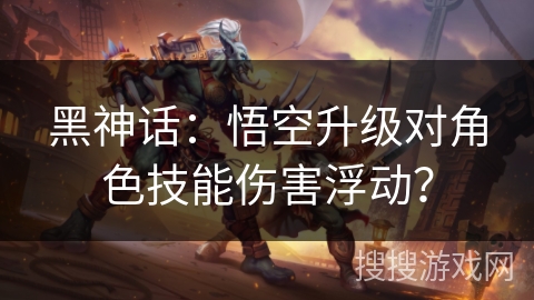 黑神话：悟空升级对角色技能伤害浮动？