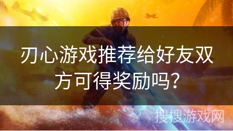 刃心游戏推荐给好友双方可得奖励吗？