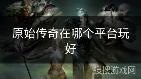 原始传奇在哪个平台玩好 原始传奇在哪个平台玩好