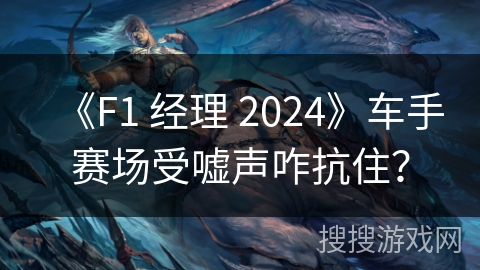 《F1 经理 2024》车手赛场受嘘声咋抗住？