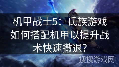 机甲战士5：氏族游戏如何搭配机甲以提升战术快速撤退？